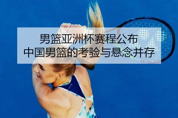 男篮亚洲杯赛程公布 中国男篮的考验与悬念并存